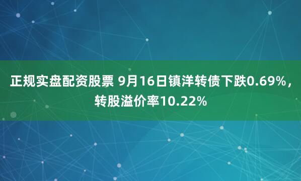 正规实盘配资股票 9月16日镇洋转债下跌0.69%，转股溢价率10.22%