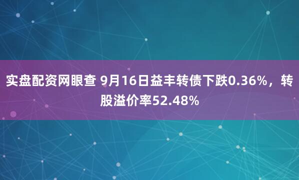 实盘配资网眼查 9月16日益丰转债下跌0.36%，转股溢价率52.48%