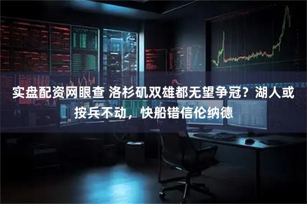 实盘配资网眼查 洛杉矶双雄都无望争冠？湖人或按兵不动，快船错信伦纳德