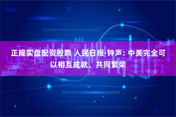 正规实盘配资股票 人民日报·钟声: 中美完全可以相互成就、共同繁荣