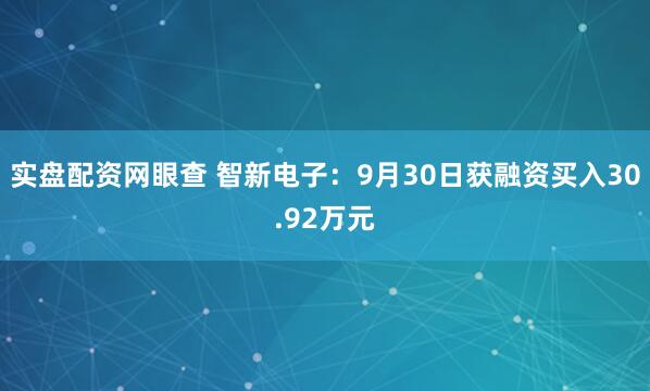 实盘配资网眼查 智新电子：9月30日获融资买入30.92万元