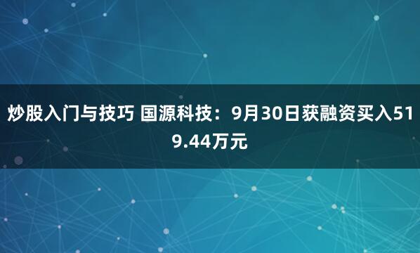 炒股入门与技巧 国源科技：9月30日获融资买入519.44万元