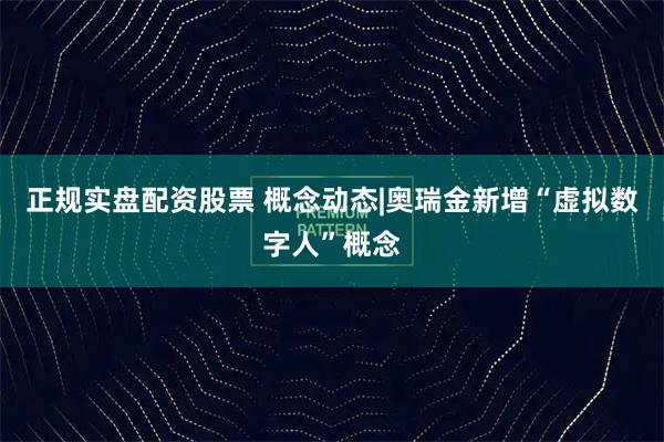 正规实盘配资股票 概念动态|奥瑞金新增“虚拟数字人”概念