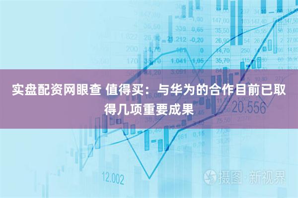 实盘配资网眼查 值得买：与华为的合作目前已取得几项重要成果