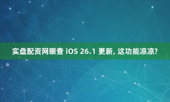 实盘配资网眼查 iOS 26.1 更新, 这功能凉凉?