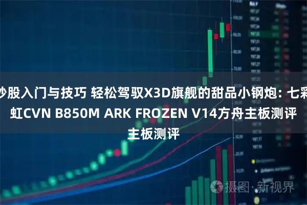 炒股入门与技巧 轻松驾驭X3D旗舰的甜品小钢炮: 七彩虹CVN B850M ARK FROZEN V14方舟主板测评