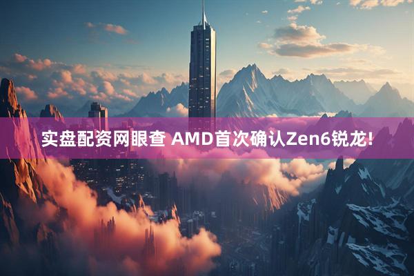 实盘配资网眼查 AMD首次确认Zen6锐龙!