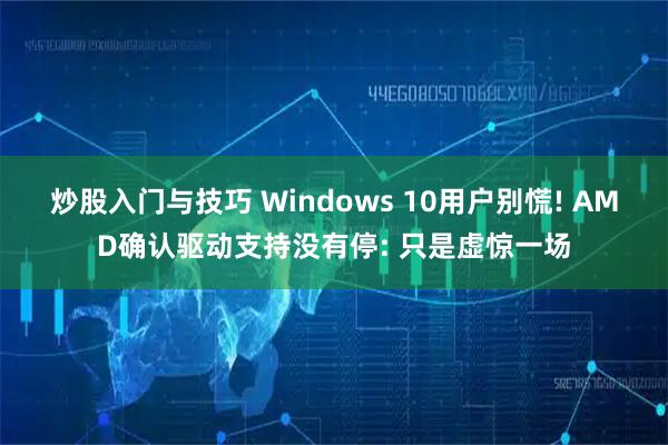 炒股入门与技巧 Windows 10用户别慌! AMD确认驱动支持没有停: 只是虚惊一场