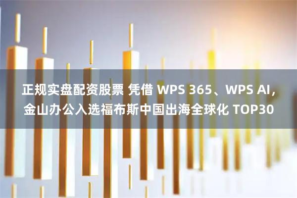 正规实盘配资股票 凭借 WPS 365、WPS AI，金山办公入选福布斯中国出海全球化 TOP30