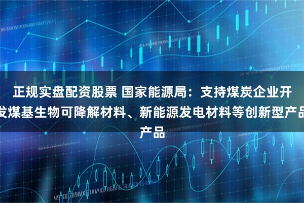 正规实盘配资股票 国家能源局：支持煤炭企业开发煤基生物可降解材料、新能源发电材料等创新型产品