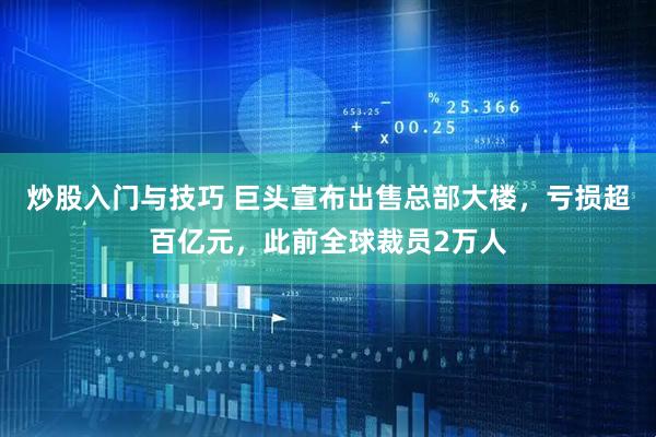 炒股入门与技巧 巨头宣布出售总部大楼，亏损超百亿元，此前全球裁员2万人