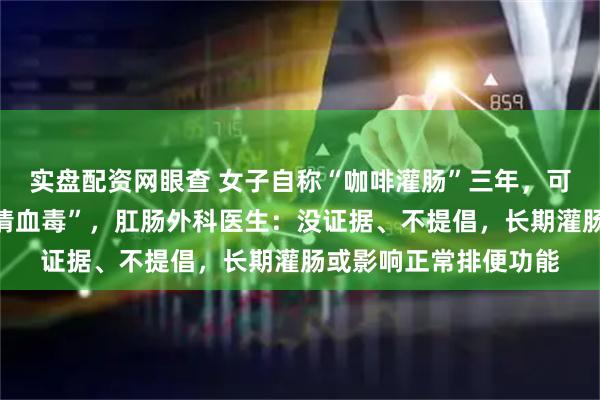实盘配资网眼查 女子自称“咖啡灌肠”三年，可“清肠道、解甘毒、清血毒”，肛肠外科医生：没证据、不提倡，长期灌肠或影响正常排便功能