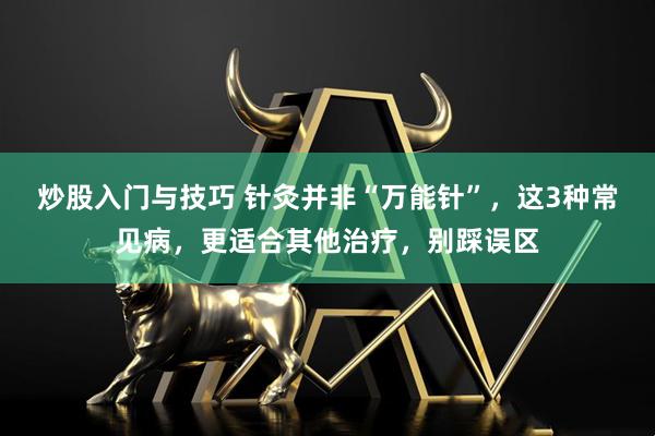 炒股入门与技巧 针灸并非“万能针”，这3种常见病，更适合其他治疗，别踩误区
