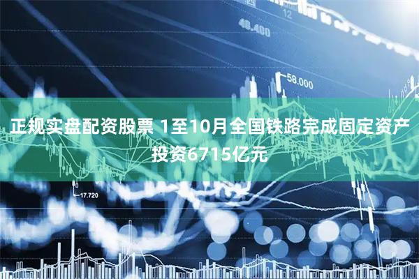 正规实盘配资股票 1至10月全国铁路完成固定资产投资6715亿元