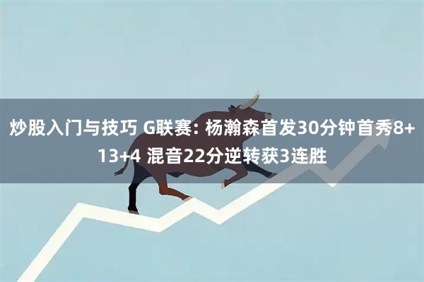 炒股入门与技巧 G联赛: 杨瀚森首发30分钟首秀8+13+4 混音22分逆转获3连胜