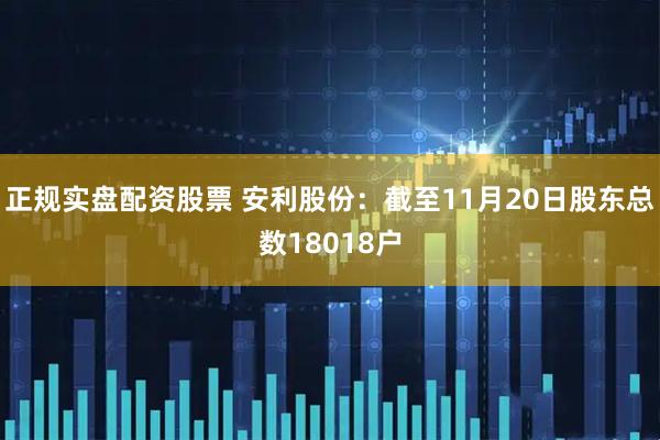 正规实盘配资股票 安利股份：截至11月20日股东总数18018户