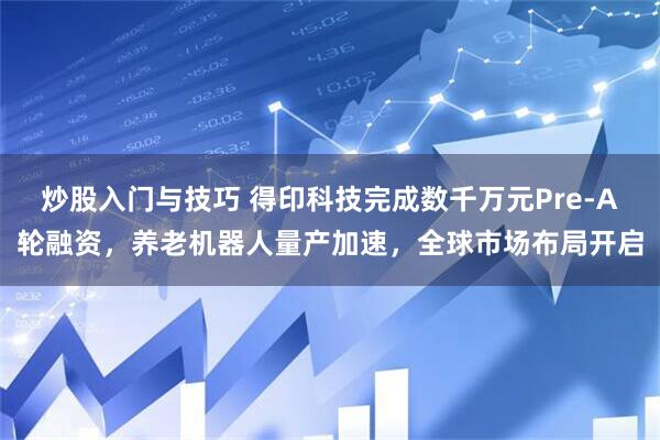 炒股入门与技巧 得印科技完成数千万元Pre-A轮融资，养老机器人量产加速，全球市场布局开启