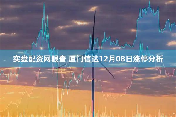实盘配资网眼查 厦门信达12月08日涨停分析