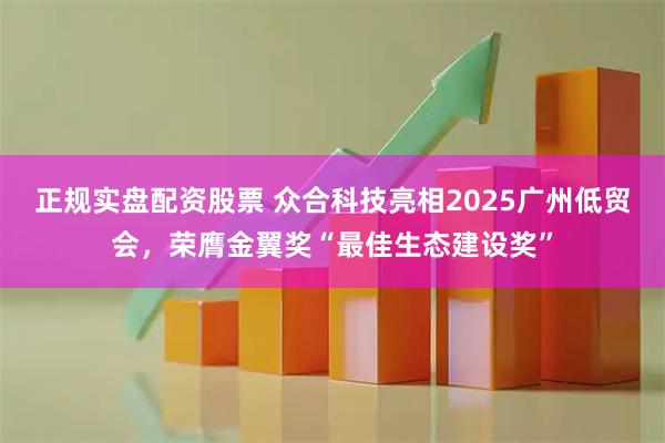 正规实盘配资股票 众合科技亮相2025广州低贸会，荣膺金翼奖“最佳生态建设奖”