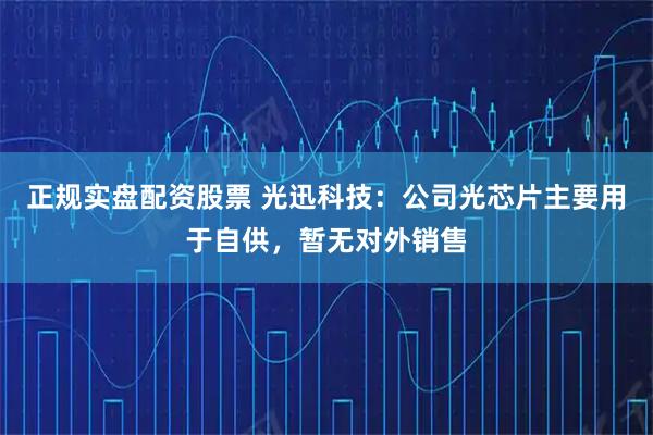 正规实盘配资股票 光迅科技：公司光芯片主要用于自供，暂无对外销售