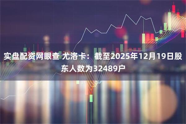 实盘配资网眼查 尤洛卡：截至2025年12月19日股东人数为32489户