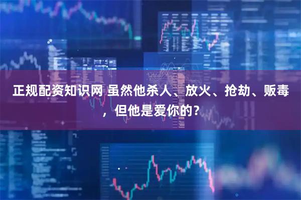 正规配资知识网 虽然他杀人、放火、抢劫、贩毒，但他是爱你的？