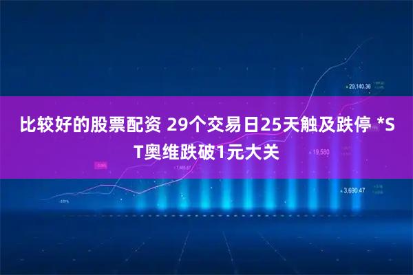 比较好的股票配资 29个交易日25天触及跌停 *ST奥维跌破1元大关