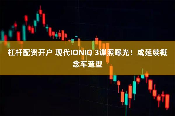 杠杆配资开户 现代IONIQ 3谍照曝光！或延续概念车造型