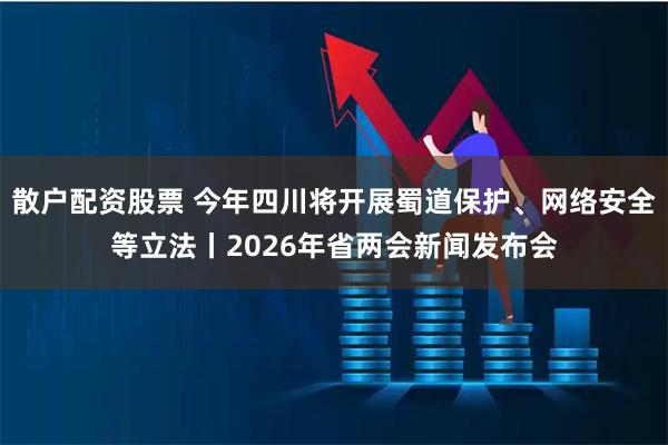 散户配资股票 今年四川将开展蜀道保护、网络安全等立法丨2026年省两会新闻发布会
