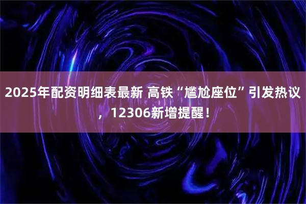 2025年配资明细表最新 高铁“尴尬座位”引发热议，12306新增提醒！