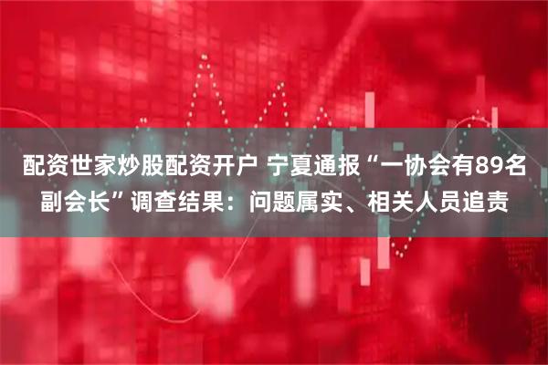 配资世家炒股配资开户 宁夏通报“一协会有89名副会长”调查结果：问题属实、相关人员追责