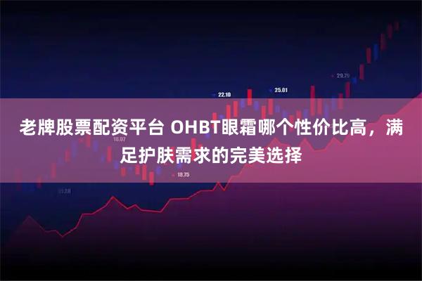 老牌股票配资平台 OHBT眼霜哪个性价比高，满足护肤需求的完美选择