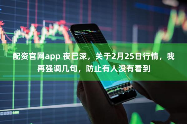 配资官网app 夜已深，关于2月25日行情，我再强调几句，防止有人没有看到