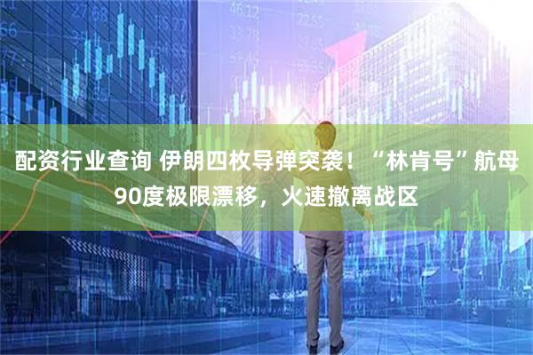 配资行业查询 伊朗四枚导弹突袭！“林肯号”航母90度极限漂移，火速撤离战区