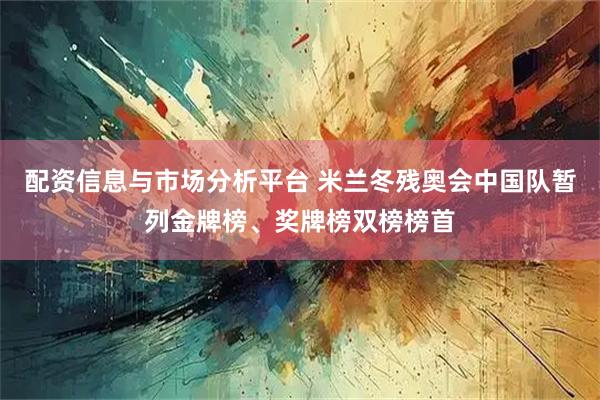 配资信息与市场分析平台 米兰冬残奥会中国队暂列金牌榜、奖牌榜双榜榜首
