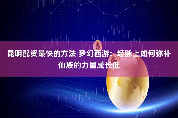 昆明配资最快的方法 梦幻西游：经脉上如何弥补仙族的力量成长低