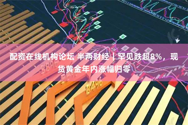 配资在线机构论坛 半两财经｜罕见跌超8%，现货黄金年内涨幅归零