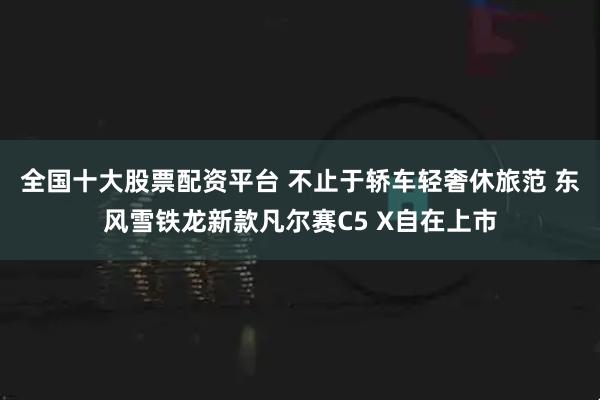 全国十大股票配资平台 不止于轿车轻奢休旅范 东风雪铁龙新款凡尔赛C5 X自在上市